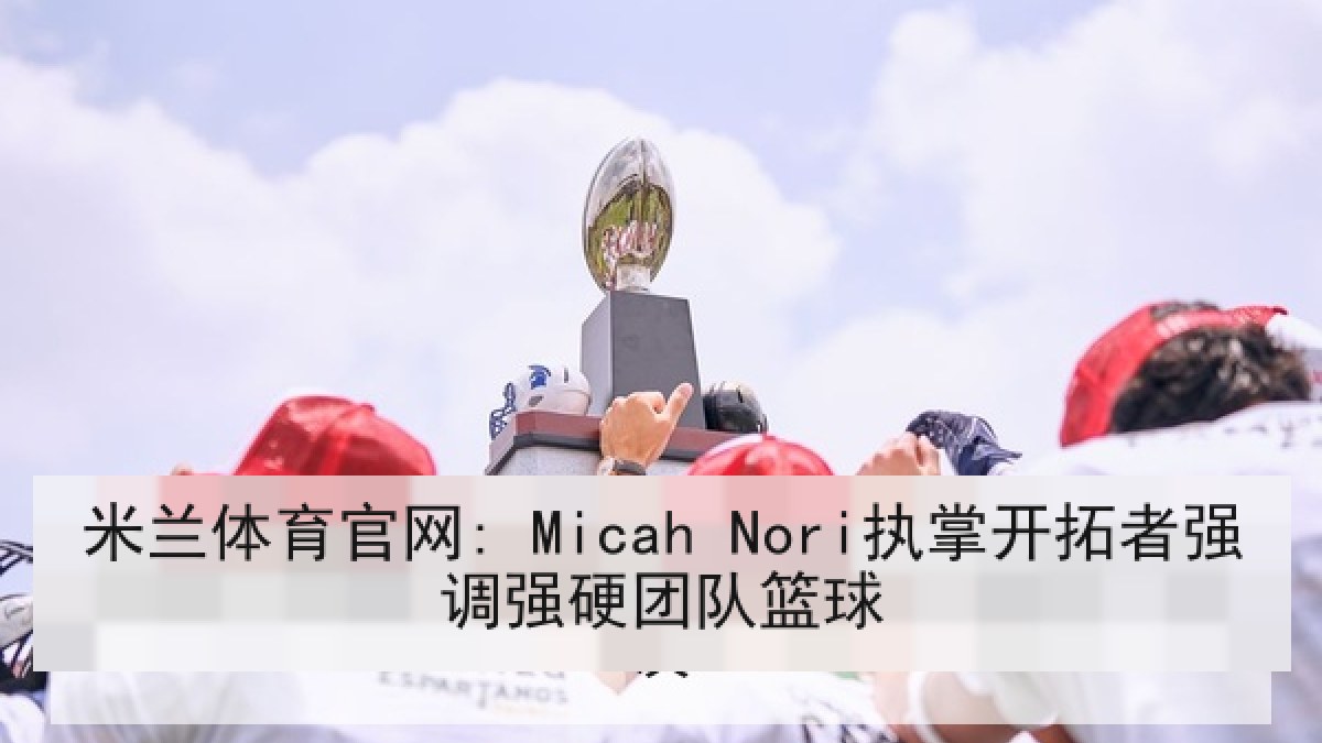 米兰体育官网: Micah Nori执掌开拓者强调强硬团队篮球