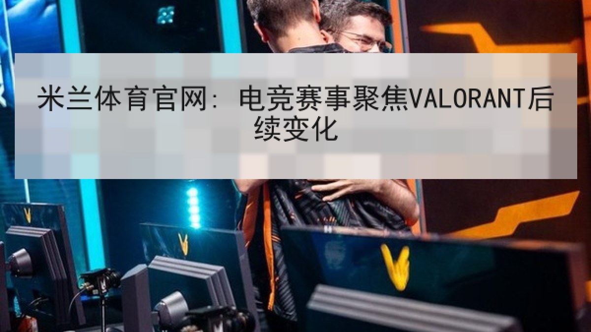 米兰体育官网: 电竞赛事聚焦VALORANT后续变化