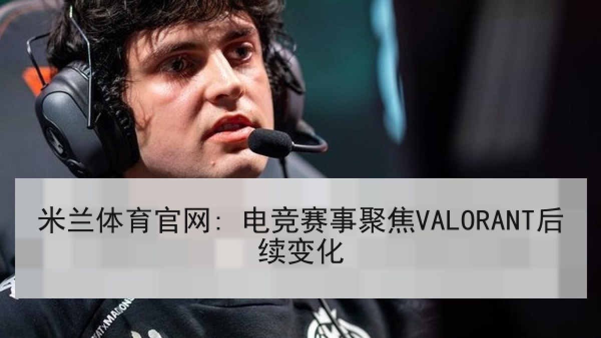 米兰体育官网: 电竞赛事聚焦VALORANT后续变化