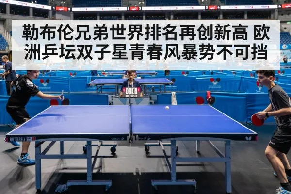 勒布伦兄弟世界排名再创新高 欧洲乒坛双子星青春风暴势不可挡