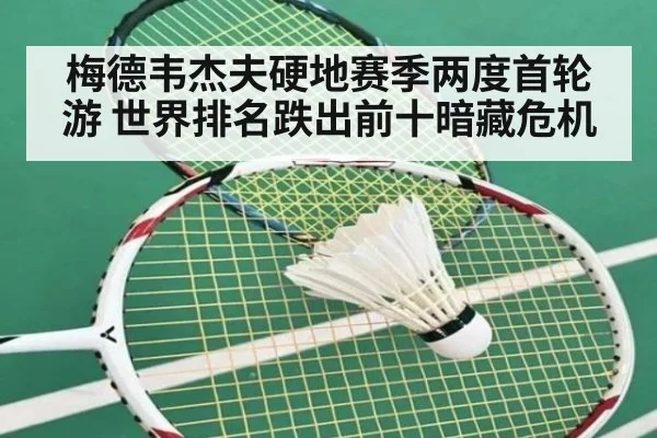 梅德韦杰夫硬地赛季两度首轮游 世界排名跌出前十暗藏危机